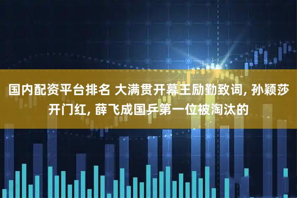 国内配资平台排名 大满贯开幕王励勤致词, 孙颖莎开门红, 薛飞成国乒第一位被淘汰的