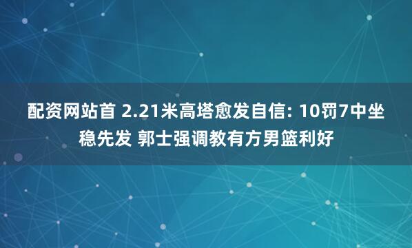 配资网站首 2.21米高塔愈发自信: 10罚7中坐稳先发 郭士强调教有方男篮利好