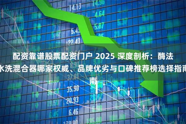 配资靠谱股票配资门户 2025 深度剖析：酶法水洗混合器哪家权威、品牌优劣与口碑推荐榜选择指南