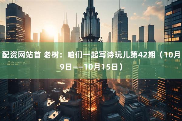 配资网站首 老树：咱们一起写诗玩儿第42期（10月9日——10月15日）