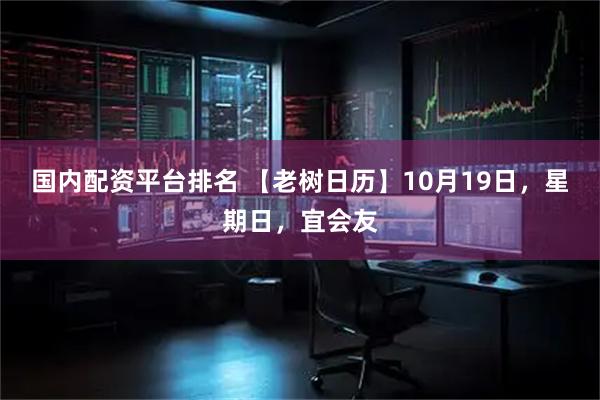 国内配资平台排名 【老树日历】10月19日，星期日，宜会友
