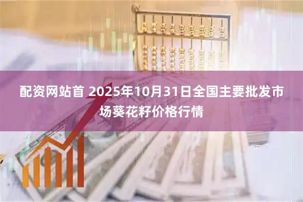 配资网站首 2025年10月31日全国主要批发市场葵花籽价格行情