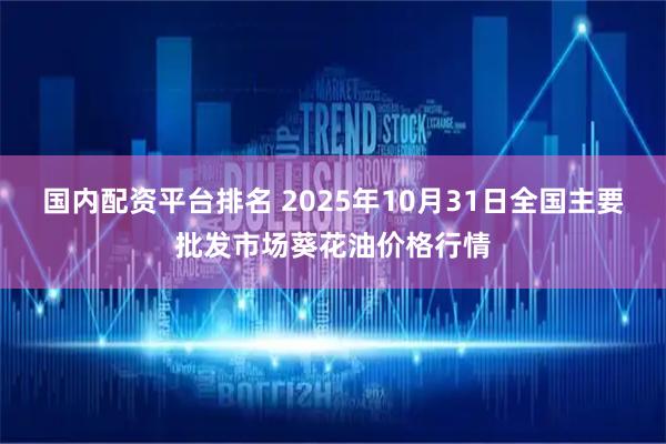国内配资平台排名 2025年10月31日全国主要批发市场葵花油价格行情