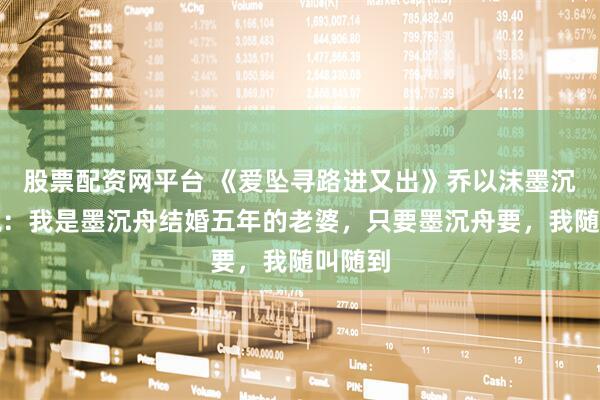 股票配资网平台 《爱坠寻路进又出》乔以沫墨沉舟小说：我是墨沉舟结婚五年的老婆，只要墨沉舟要，我随叫随到
