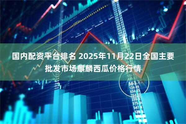 国内配资平台排名 2025年11月22日全国主要批发市场麒麟西瓜价格行情