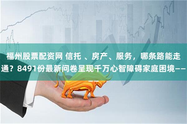 福州股票配资网 信托 、房产、服务，哪条路能走通？8491份最新问卷呈现千万心智障碍家庭困境——