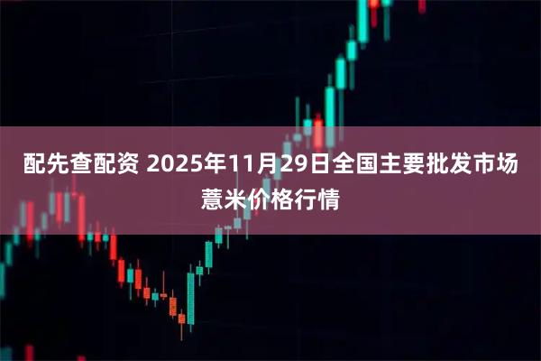 配先查配资 2025年11月29日全国主要批发市场薏米价格行情
