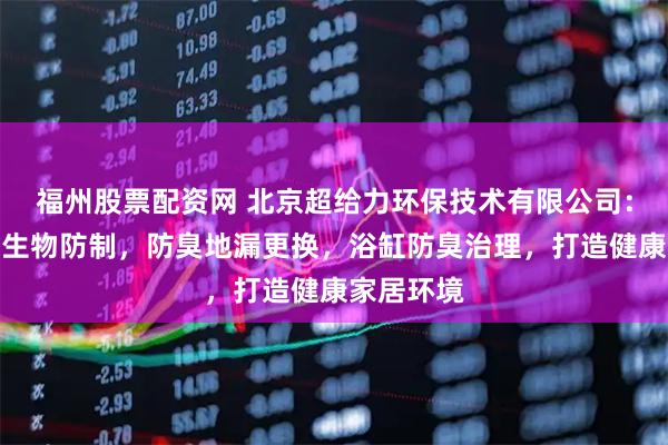 福州股票配资网 北京超给力环保技术有限公司:专注病媒生物防制,防臭地漏更换,浴缸防臭治理,打造健康家居环境