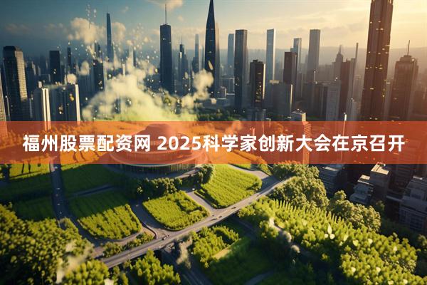 福州股票配资网 2025科学家创新大会在京召开