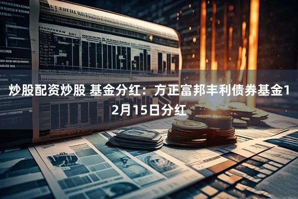 炒股配资炒股 基金分红：方正富邦丰利债券基金12月15日分红