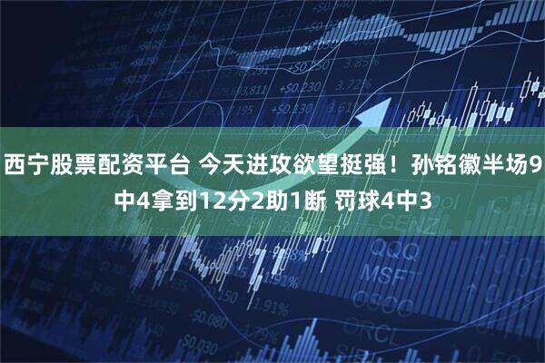 西宁股票配资平台 今天进攻欲望挺强！孙铭徽半场9中4拿到12分2助1断 罚球4中3