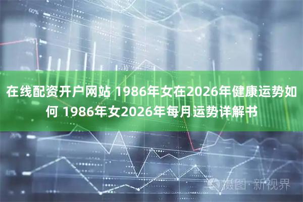 在线配资开户网站 1986年女在2026年健康运势如何 1986年女2026年每月运势详解书