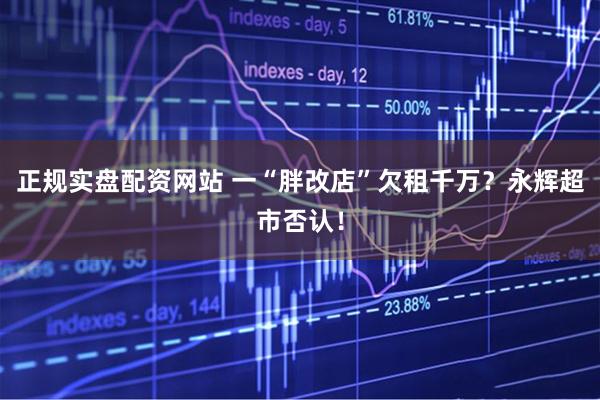 正规实盘配资网站 一“胖改店”欠租千万？永辉超市否认！