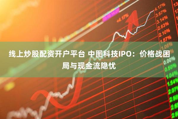 线上炒股配资开户平台 中图科技IPO：价格战困局与现金流隐忧