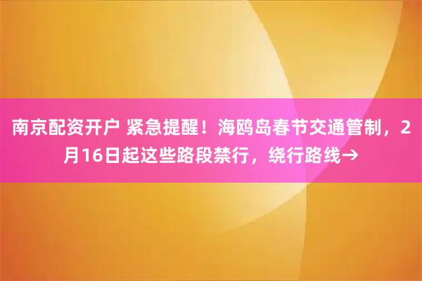 南京配资开户 紧急提醒！海鸥岛春节交通管制，2月16日起这些路段禁行，绕行路线→