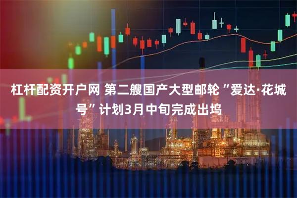 杠杆配资开户网 第二艘国产大型邮轮“爱达·花城号”计划3月中旬完成出坞