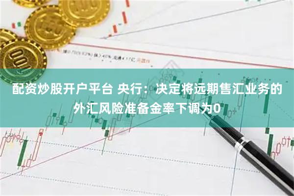 配资炒股开户平台 央行：决定将远期售汇业务的外汇风险准备金率下调为0
