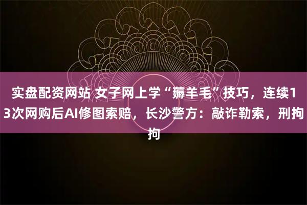 实盘配资网站 女子网上学“薅羊毛”技巧，连续13次网购后AI修图索赔，长沙警方：敲诈勒索，刑拘