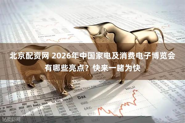 北京配资网 2026年中国家电及消费电子博览会有哪些亮点？快来一睹为快