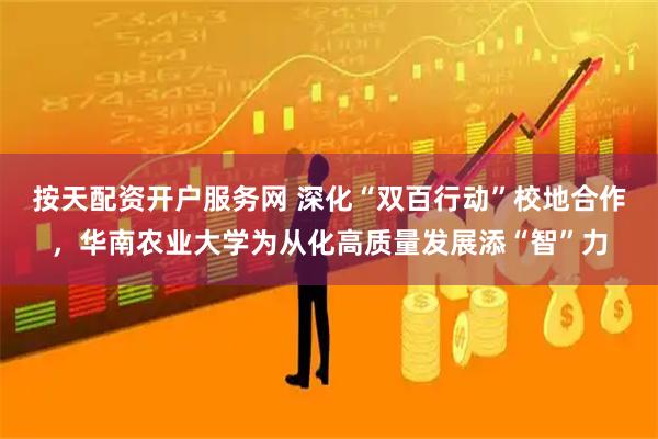 按天配资开户服务网 深化“双百行动”校地合作,华南农业大学为从化高质量发展添“智”力