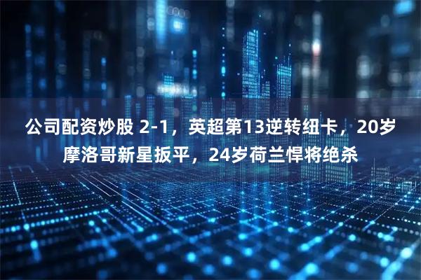 公司配资炒股 2-1,英超第13逆转纽卡,20岁摩洛哥新星扳平,24岁荷兰悍将绝杀