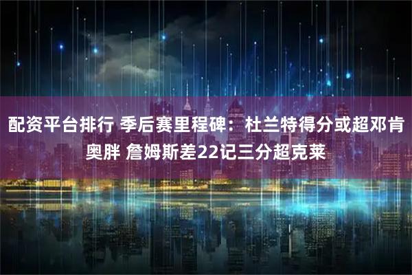 配资平台排行 季后赛里程碑：杜兰特得分或超邓肯奥胖 詹姆斯差22记三分超克莱