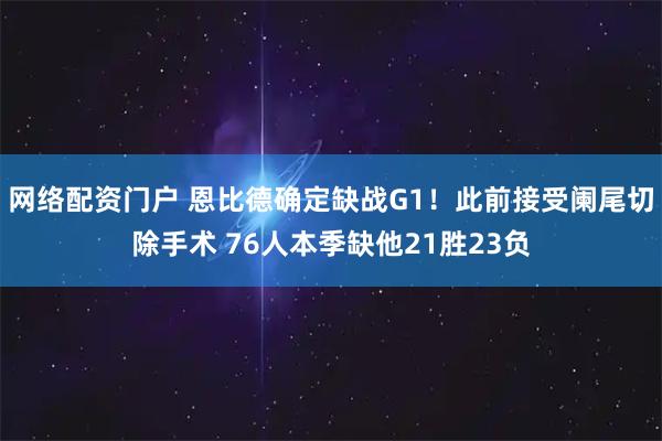 网络配资门户 恩比德确定缺战G1！此前接受阑尾切除手术 76人本季缺他21胜23负