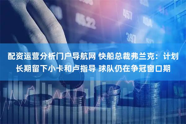 配资运营分析门户导航网 快船总裁弗兰克：计划长期留下小卡和卢指导 球队仍在争冠窗口期