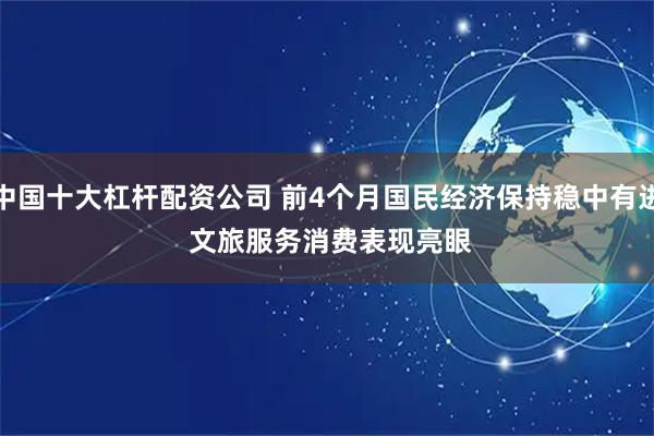 中国十大杠杆配资公司 前4个月国民经济保持稳中有进 文旅服务消费表现亮眼