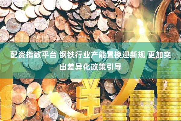 配资指数平台 钢铁行业产能置换迎新规 更加突出差异化政策引导