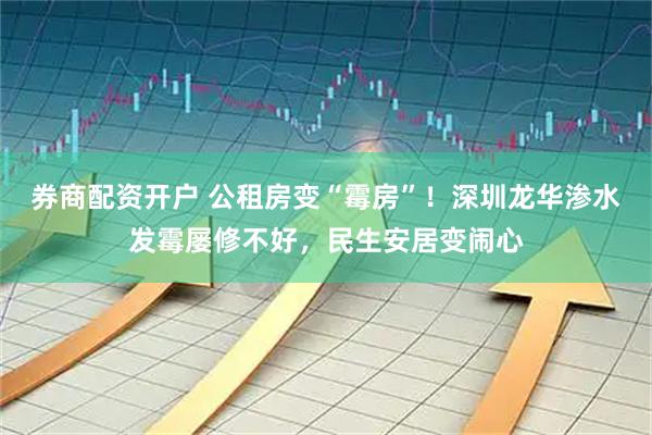 券商配资开户 公租房变“霉房”！深圳龙华渗水发霉屡修不好，民生安居变闹心